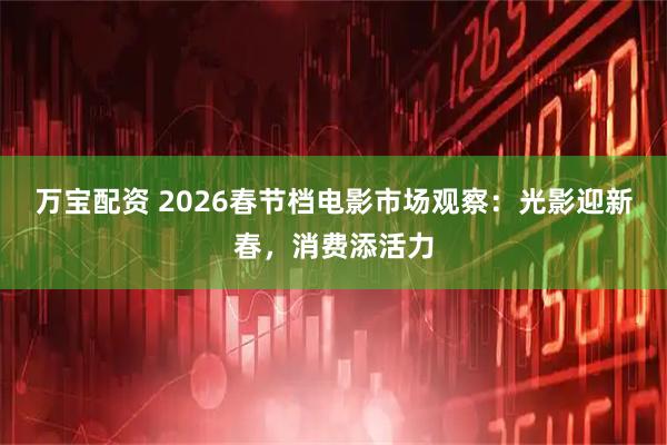 万宝配资 2026春节档电影市场观察：光影迎新春，消费添活力