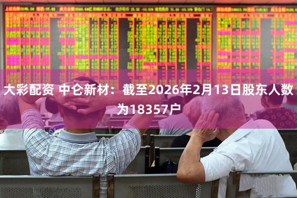 大彩配资 中仑新材：截至2026年2月13日股东人数为18357户