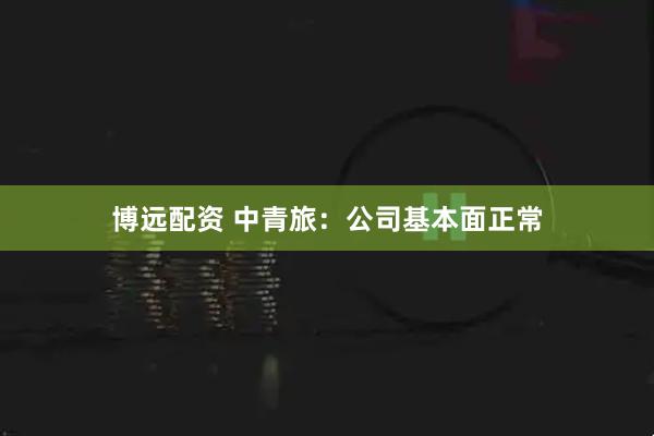 博远配资 中青旅：公司基本面正常