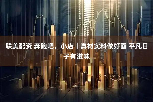 联美配资 奔跑吧，小店｜真材实料做好面 平凡日子有滋味