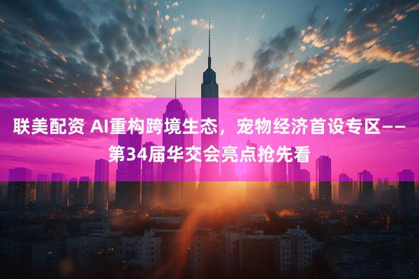 联美配资 AI重构跨境生态，宠物经济首设专区——第34届华交会亮点抢先看