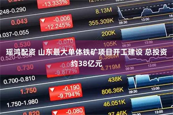 瑶鸿配资 山东最大单体铁矿项目开工建设 总投资约38亿元