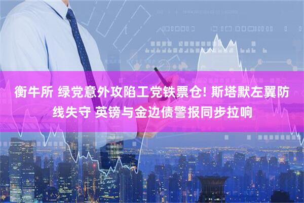 衡牛所 绿党意外攻陷工党铁票仓! 斯塔默左翼防线失守 英镑与金边债警报同步拉响
