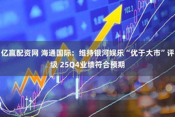 亿赢配资网 海通国际：维持银河娱乐“优于大市”评级 25Q4业绩符合预期