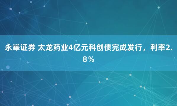永崋证券 太龙药业4亿元科创债完成发行，利率2.8％