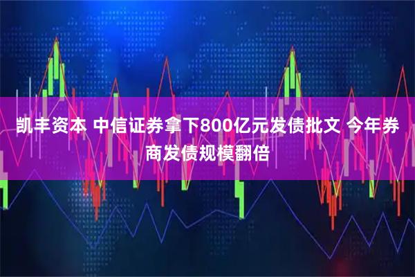 凯丰资本 中信证券拿下800亿元发债批文 今年券商发债规模翻倍