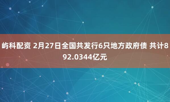 屿科配资 2月27日全国共发行6只地方政府债 共计892.0344亿元