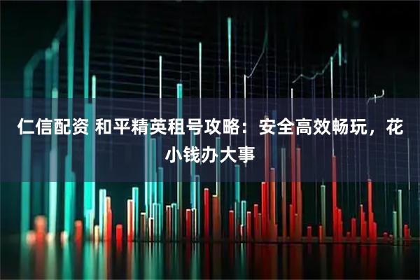 仁信配资 和平精英租号攻略：安全高效畅玩，花小钱办大事