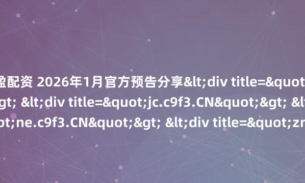 万盈配资 2026年1月官方预告分享<div title="ps.c9f3.CN"> <div title="jc.c9f3.CN"> <div title="ne.c9f3.CN"> <div