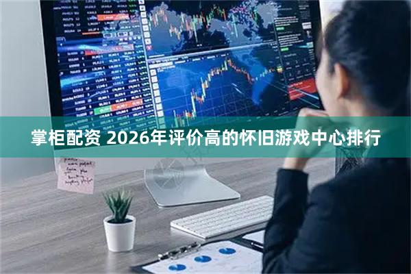 掌柜配资 2026年评价高的怀旧游戏中心排行