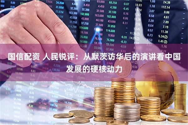 国信配资 人民锐评：从默茨访华后的演讲看中国发展的硬核动力