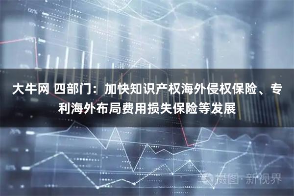 大牛网 四部门：加快知识产权海外侵权保险、专利海外布局费用损失保险等发展