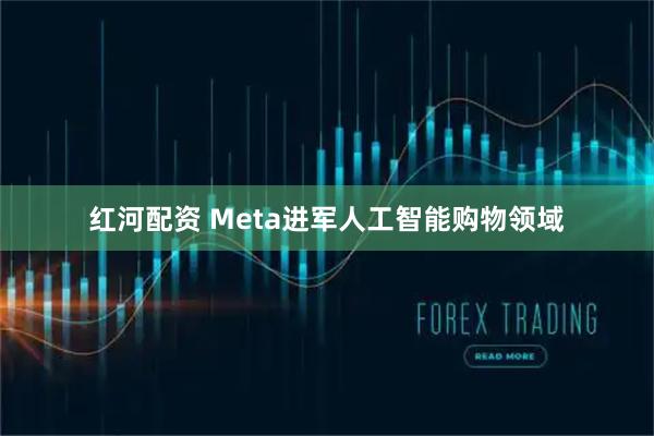 红河配资 Meta进军人工智能购物领域