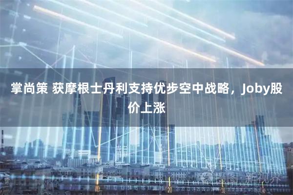 掌尚策 获摩根士丹利支持优步空中战略，Joby股价上涨