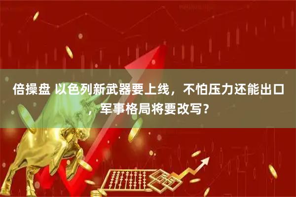 倍操盘 以色列新武器要上线，不怕压力还能出口，军事格局将要改写？