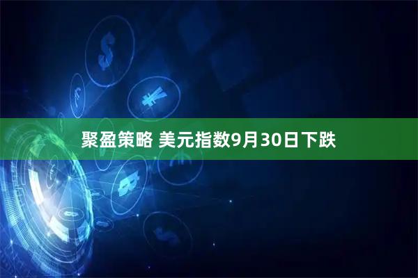 聚盈策略 美元指数9月30日下跌