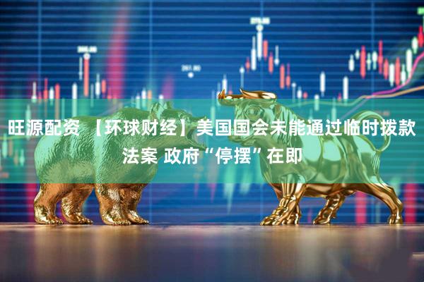 旺源配资 【环球财经】美国国会未能通过临时拨款法案 政府“停摆”在即