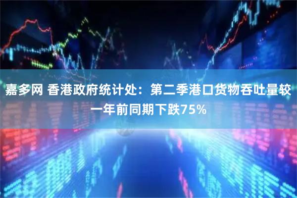 嘉多网 香港政府统计处：第二季港口货物吞吐量较一年前同期下跌75%