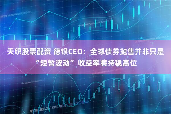 天织股票配资 德银CEO：全球债券抛售并非只是“短暂波动” 收益率将持稳高位