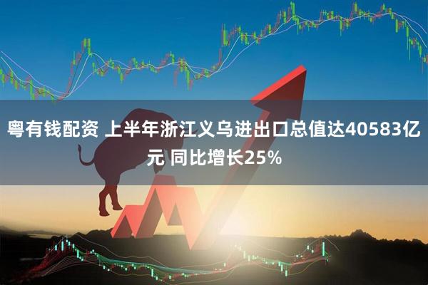 粤有钱配资 上半年浙江义乌进出口总值达40583亿元 同比增长25%