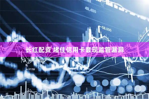 长红配资 堵住信用卡套现监管漏洞