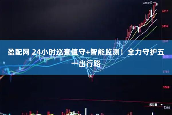 盈配网 24小时巡查值守+智能监测！全力守护五一出行路