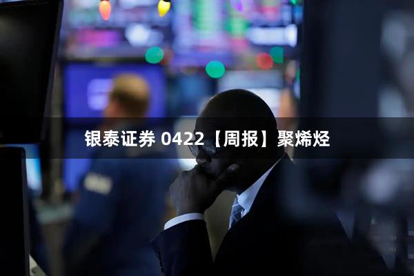 银泰证券 0422【周报】聚烯烃