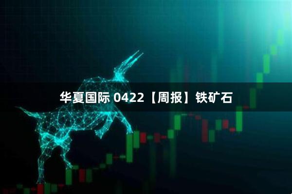 华夏国际 0422【周报】铁矿石