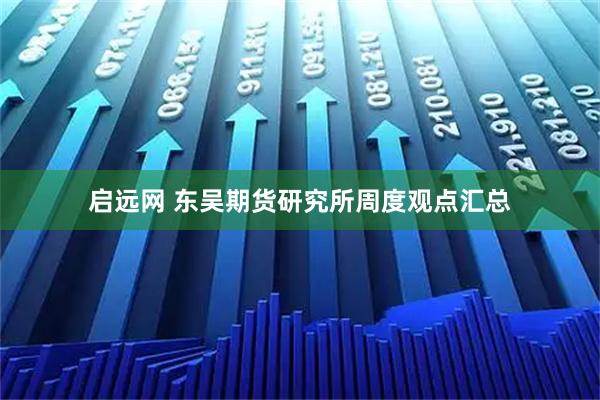 启远网 东吴期货研究所周度观点汇总